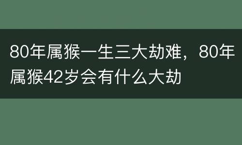 80年属猴一生三大劫难，80年属猴42岁会有什么大劫