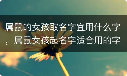 属鼠的女孩取名字宜用什么字，属鼠女孩起名字适合用的字