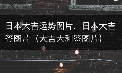 日本大吉运势图片，日本大吉签图片（大吉大利签图片）