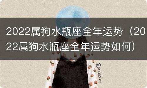 2022属狗水瓶座全年运势（2022属狗水瓶座全年运势如何）