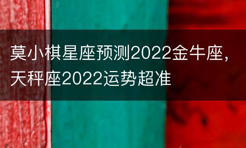 莫小棋星座预测2022金牛座，天秤座2022运势超准