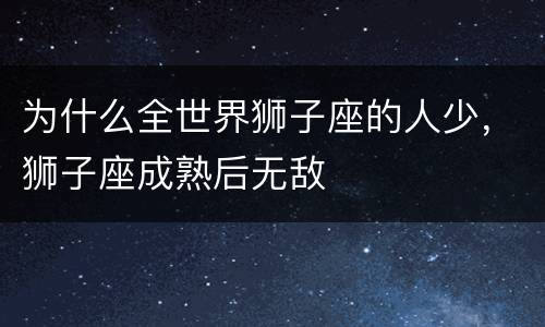 为什么全世界狮子座的人少，狮子座成熟后无敌