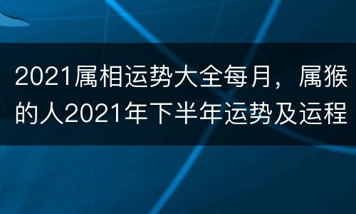 2021属相运势大全每月，属猴的人2021年下半年运势及运程