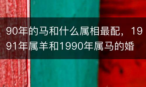 90年的马和什么属相最配，1991年属羊和1990年属马的婚