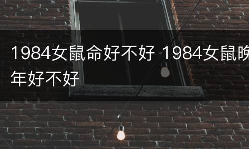 1984女鼠命好不好 1984女鼠晚年好不好