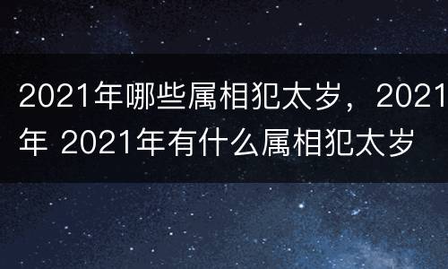 2021年哪些属相犯太岁，2021年 2021年有什么属相犯太岁