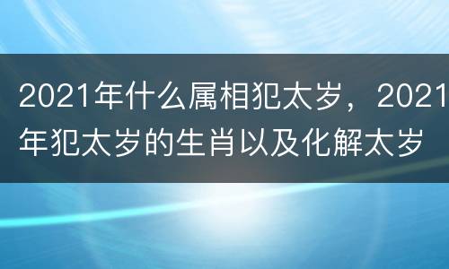 2021年什么属相犯太岁，2021年犯太岁的生肖以及化解太岁