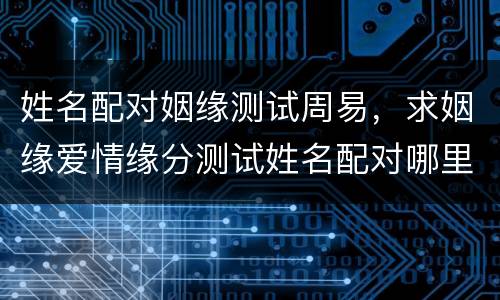 姓名配对姻缘测试周易，求姻缘爱情缘分测试姓名配对哪里可以测试
