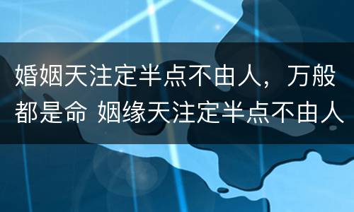 婚姻天注定半点不由人，万般都是命 姻缘天注定半点不由人