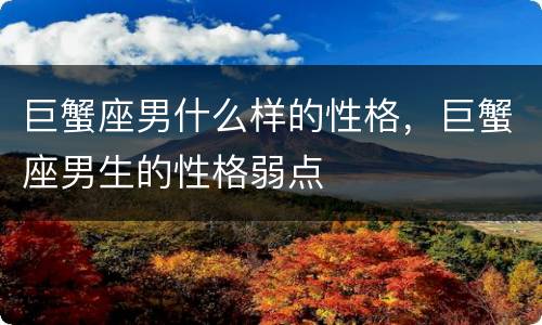 巨蟹座男什么样的性格，巨蟹座男生的性格弱点