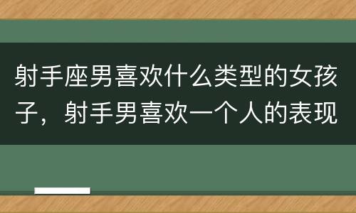 射手座男喜欢什么类型的女孩子，射手男喜欢一个人的表现