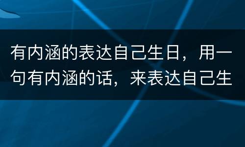 有内涵的表达自己生日，用一句有内涵的话，来表达自己生日快乐