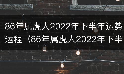 86年属虎人2022年下半年运势运程（86年属虎人2022年下半年运势及运程）