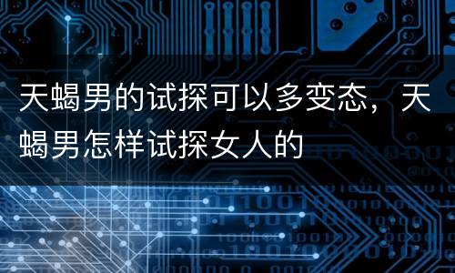 天蝎男的试探可以多变态，天蝎男怎样试探女人的