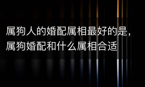 属狗人的婚配属相最好的是，属狗婚配和什么属相合适