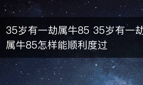 35岁有一劫属牛85 35岁有一劫属牛85怎样能顺利度过