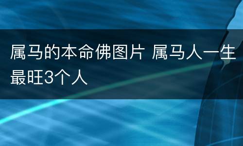 属马的本命佛图片 属马人一生最旺3个人