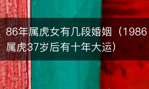 86年属虎女有几段婚姻（1986属虎37岁后有十年大运）