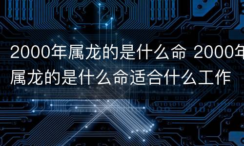 2000年属龙的是什么命 2000年属龙的是什么命适合什么工作