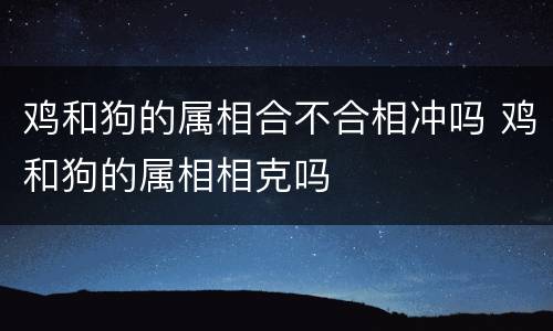 鸡和狗的属相合不合相冲吗 鸡和狗的属相相克吗