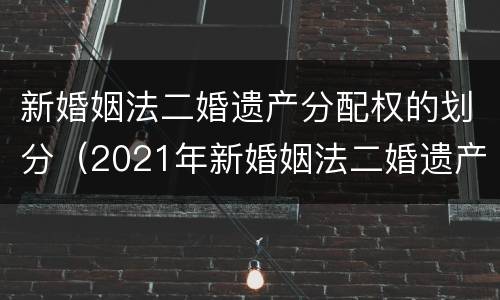 新婚姻法二婚遗产分配权的划分（2021年新婚姻法二婚遗产分配）