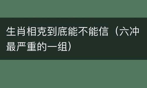 生肖相克到底能不能信（六冲最严重的一组）