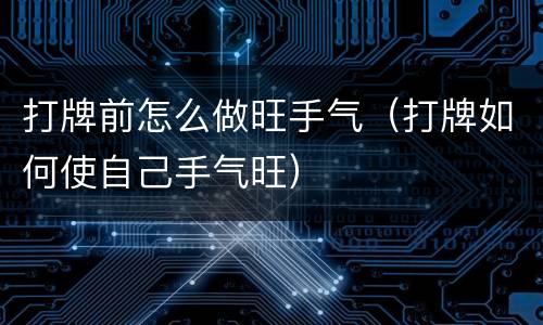 打牌前怎么做旺手气（打牌如何使自己手气旺）