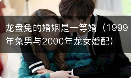 龙盘兔的婚姻是一等婚（1999年兔男与2000年龙女婚配）