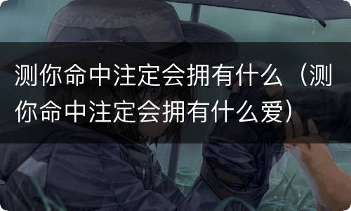 测你命中注定会拥有什么（测你命中注定会拥有什么爱）