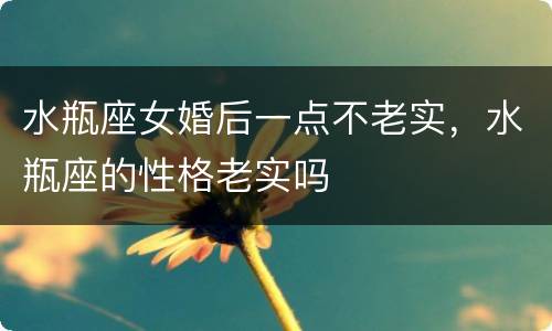 水瓶座女婚后一点不老实，水瓶座的性格老实吗