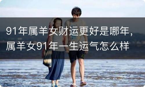 91年属羊女财运更好是哪年，属羊女91年一生运气怎么样