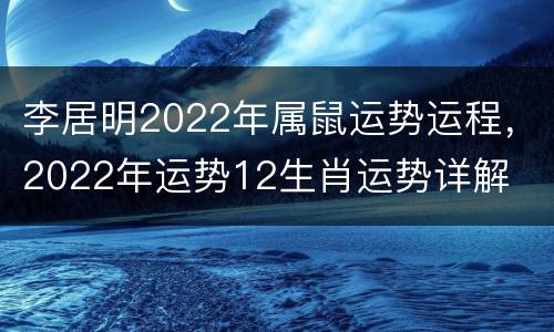 李居明2022年属鼠运势运程，2022年运势12生肖运势详解