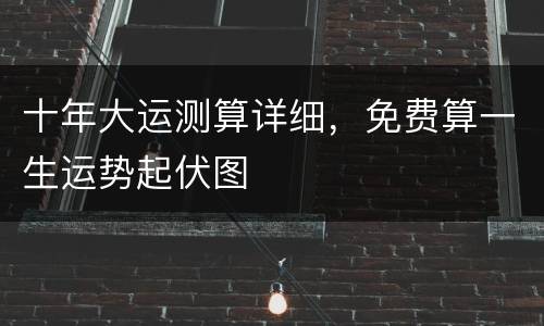 十年大运测算详细，免费算一生运势起伏图