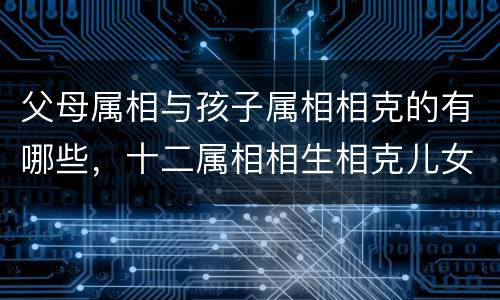 父母属相与孩子属相相克的有哪些，十二属相相生相克儿女