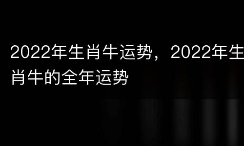 2022年生肖牛运势，2022年生肖牛的全年运势