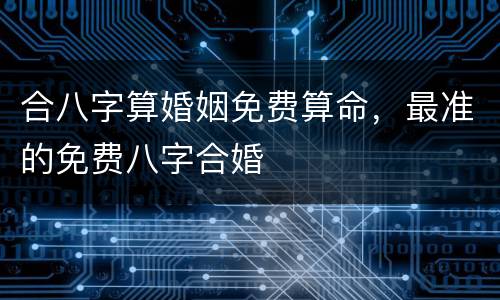 合八字算婚姻免费算命，最准的免费八字合婚