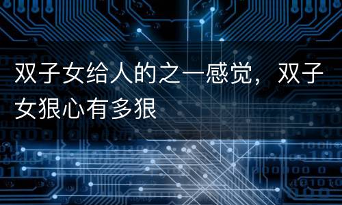 双子女给人的之一感觉，双子女狠心有多狠