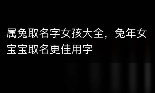 属兔取名字女孩大全，兔年女宝宝取名更佳用字
