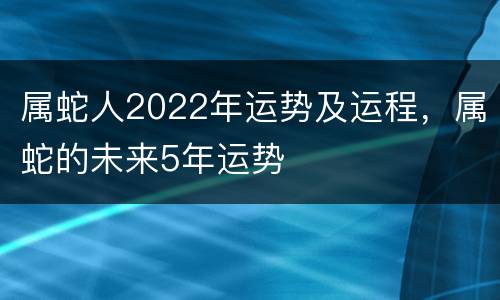 属蛇人2022年运势及运程，属蛇的未来5年运势