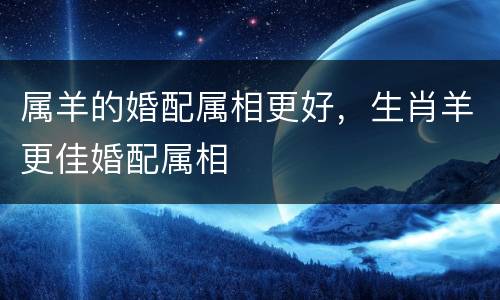 属羊的婚配属相更好，生肖羊更佳婚配属相