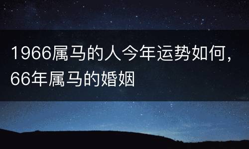 1966属马的人今年运势如何，66年属马的婚姻