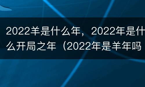 2022羊是什么年，2022年是什么开局之年（2022年是羊年吗）