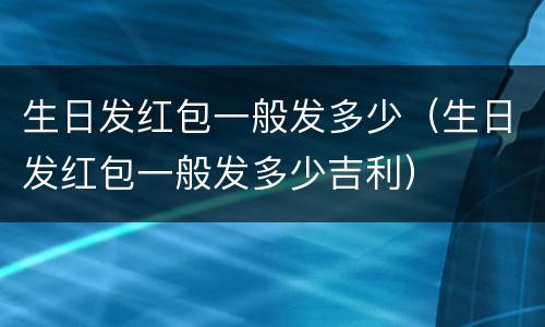 生日发红包一般发多少（生日发红包一般发多少吉利）