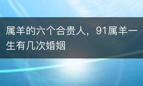 属羊的六个合贵人，91属羊一生有几次婚姻