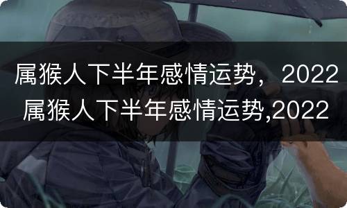 属猴人下半年感情运势，2022 属猴人下半年感情运势,2022年怎么样