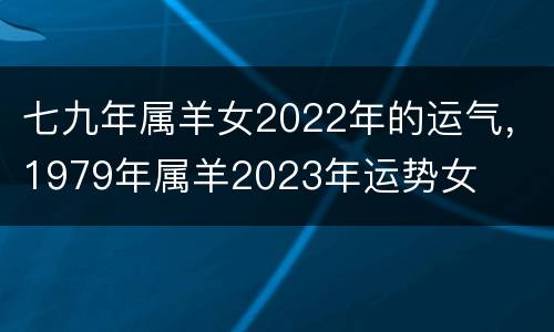 七九年属羊女2022年的运气，1979年属羊2023年运势女