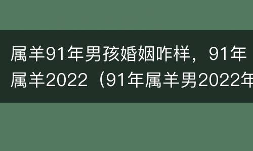 属羊91年男孩婚姻咋样，91年属羊2022（91年属羊男2022年婚姻缘）