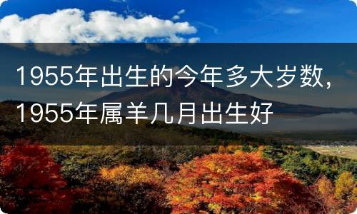 1955年出生的今年多大岁数，1955年属羊几月出生好