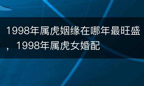 1998年属虎姻缘在哪年最旺盛，1998年属虎女婚配