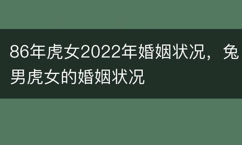 86年虎女2022年婚姻状况，兔男虎女的婚姻状况